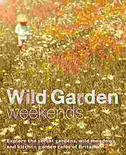 Wild Garden Weekends: Explore The Secret Gardens Wild Meadows And Kitchen Garden Cafes Of Britain