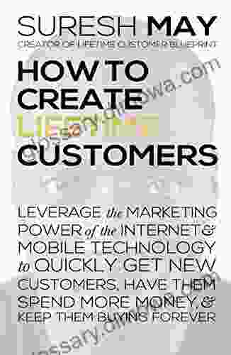 How to Create Lifetime Customers: Leverage the Marketing Power of the Internet Mobile Technology to Quickly Get New Customers Have them Spend More Money Keep them Buying Forever