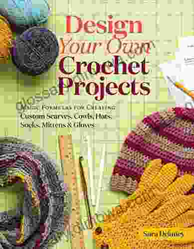 Design Your Own Crochet Projects: Magic Formulas For Creating Custom Scarves Cowls Hats Socks Mittens Gloves