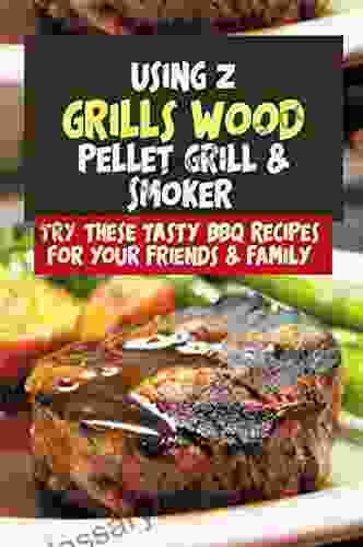 Using Z Grills Wood Pellet Grill Smoker: Try These Tasty BBQ Recipes For Your Friends Family: Bbq Cookbook