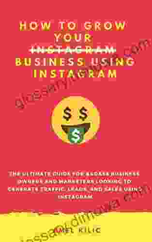 How To Grow Your Business Using Instagram: The Ultimate Guide For Badass Business Owners And Marketers Looking To Generate Traffic Leads And Sales Using Instagram