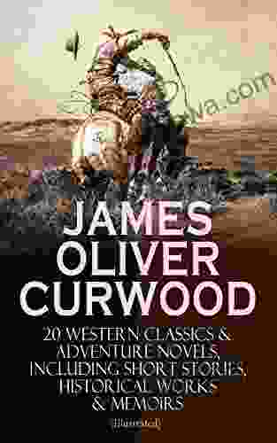 JAMES OLIVER CURWOOD: 20 Western Classics Adventure Novels Including Short Stories Historical Works Memoirs (Illustrated): The Gold Hunters The The Hunted Woman The Valley Of Silent Men