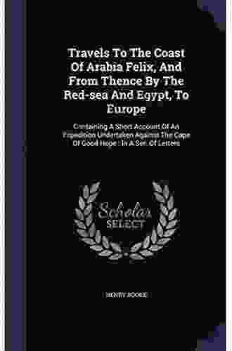 Travels To The Coast Of Arabia Felix And From Thence By The Red Sea And Egypt To Europe Containing A Short Account Of An Expedition Undertaken Against The Cape Of Good Hope In A Of Letters