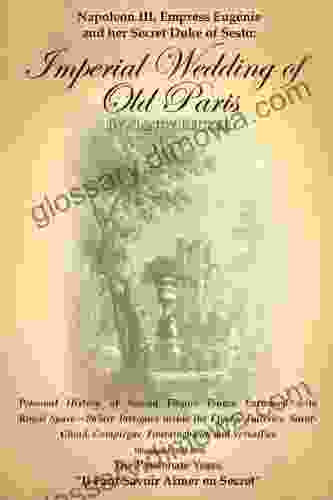 Napoleon III Empress Eugenie and her Secret Duke of Sesto: Imperial Wedding of Old Paris: Personal History of Second Empire France Entwined with Royal Versalles 1825 1855 The Passionate Years