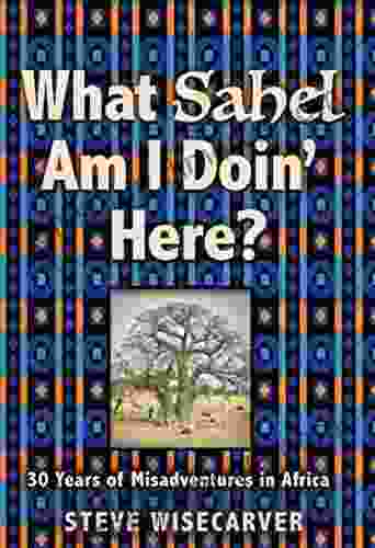 WHAT SAHEL AM I DOIN HERE?: 30 Years Of Misadventures In Africa